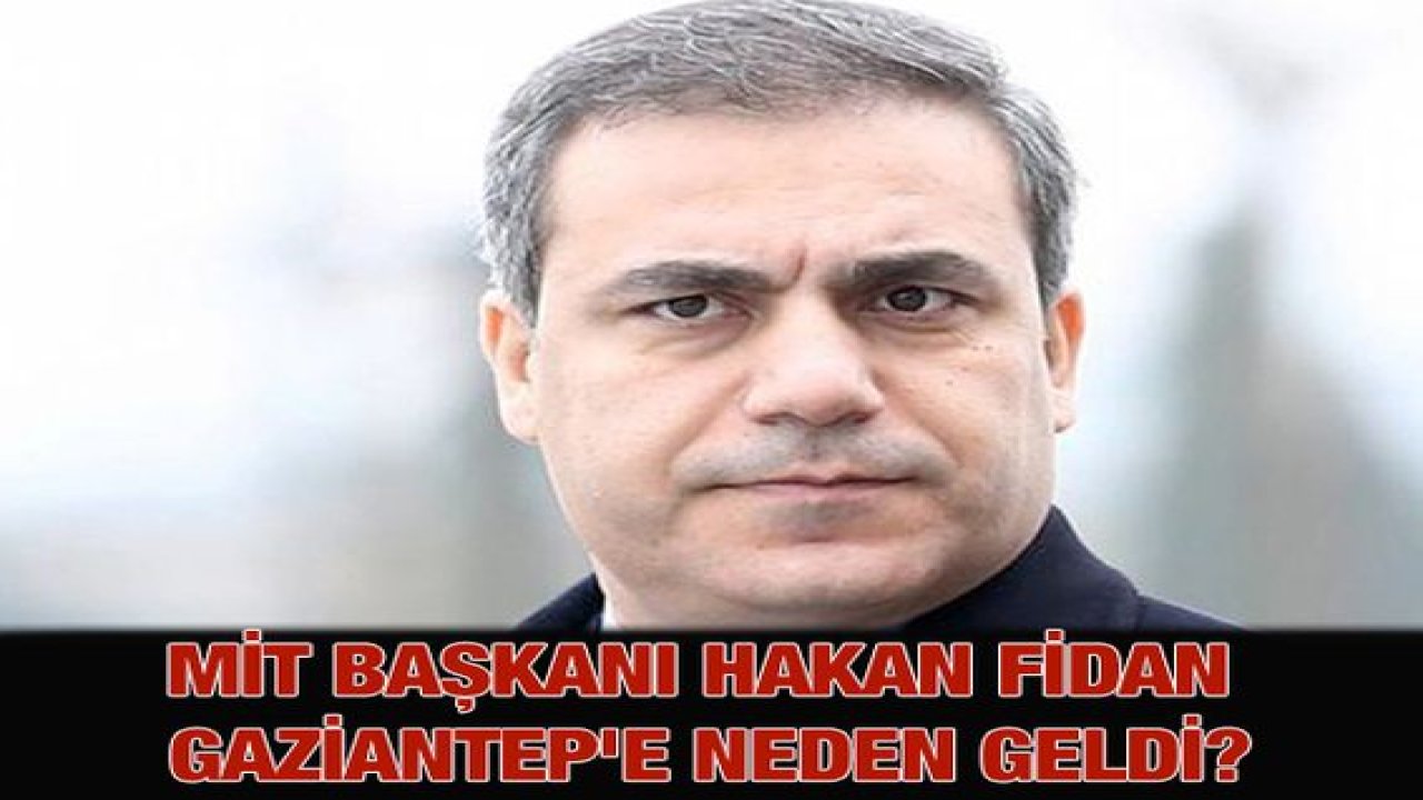 MİT Başkanı Hakan Fidan Gaziantep'e neden geldi?