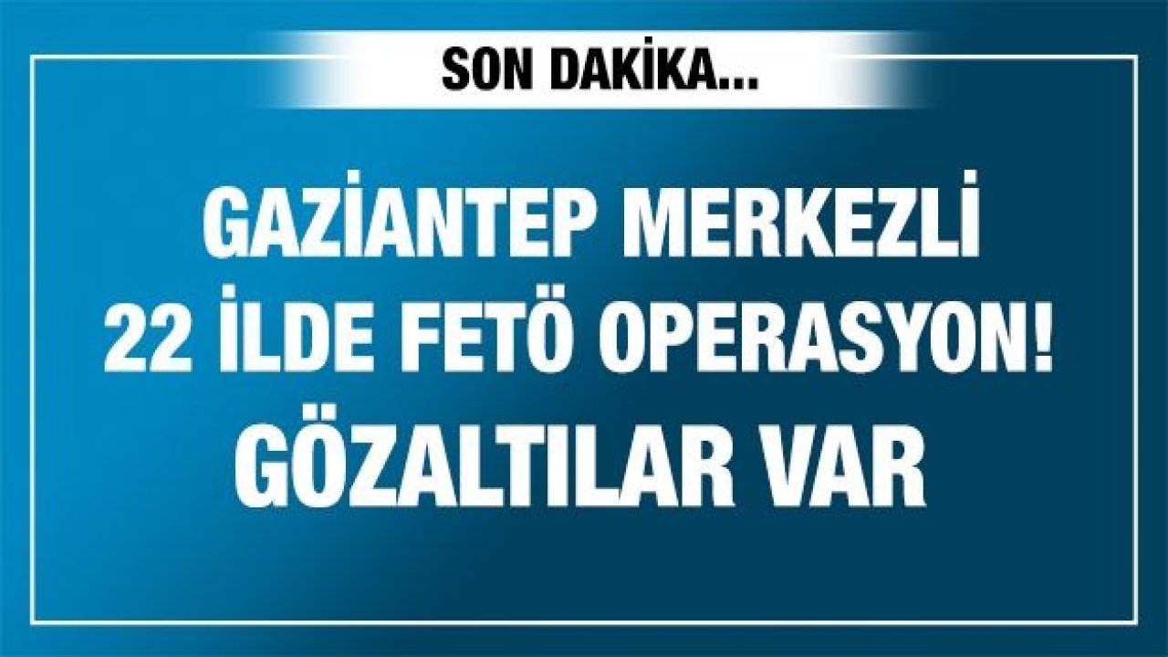 Gaziantep merkezli 22 ilde FETÖ'ye yönelik operasyon! Gözaltılar var