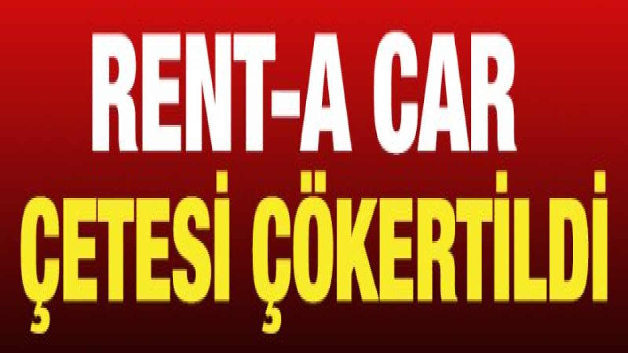 Rent-a car çetesi çökertildi