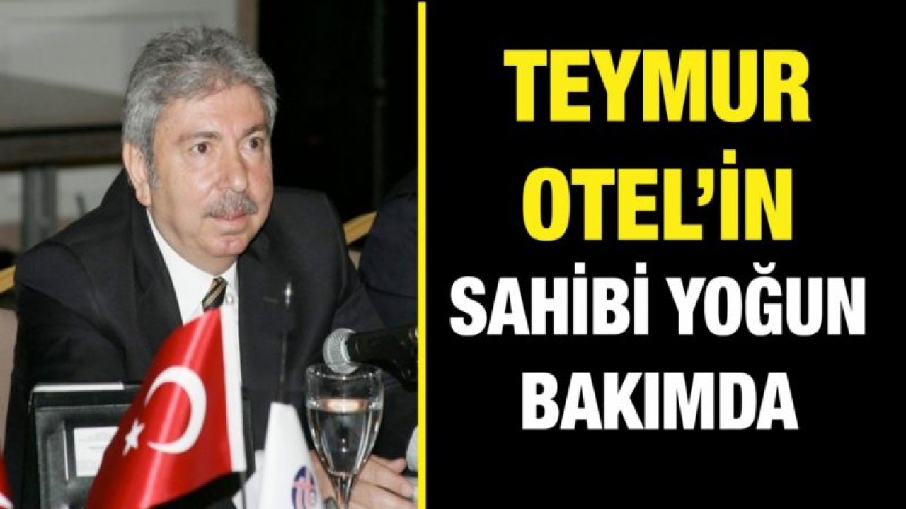 Teymur Otel’in sahibi yoğun bakımda