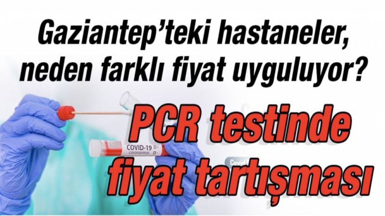 Gaziantep’teki hastaneler, neden farklı fiyat uyguluyor.  PCR testinde fiyat tartışması