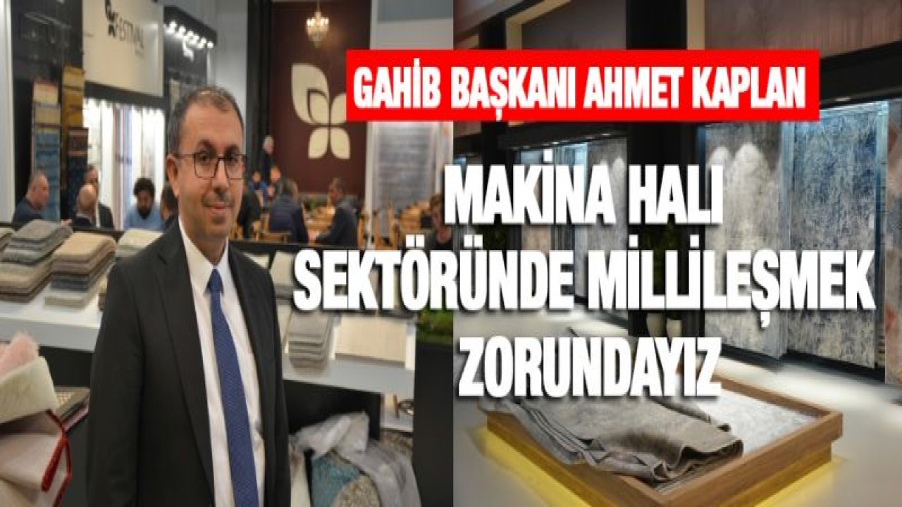 GAHİB Başkanı Ahmet Kaplan Makina Halı Sektöründe Millileşmek Zorundayız