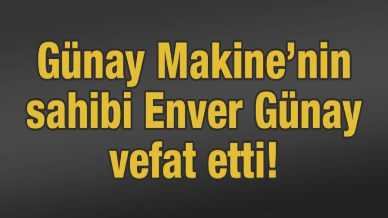 Günay Makine’nin sahibi Enver Günay vefat etti!