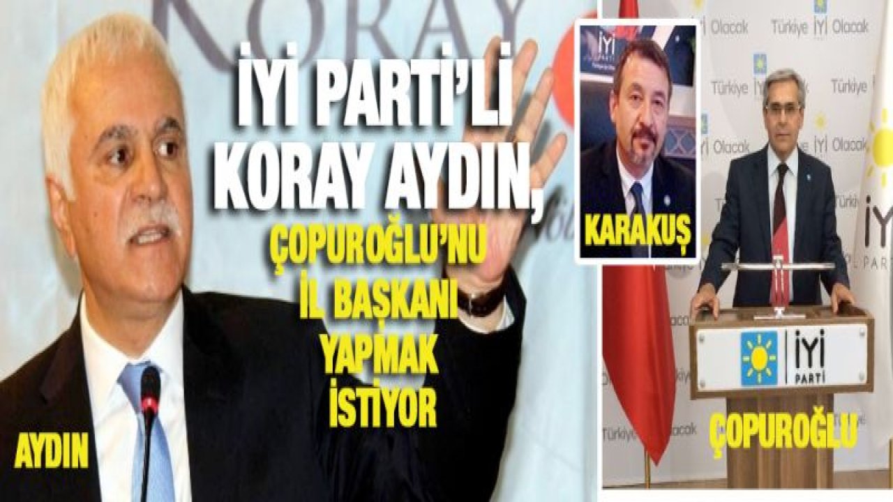 İYİ PARTİ'Lİ KORAY AYDIN, ÇOPUROĞLU'NU İL BAŞKANI YAPMAK İSTİYOR