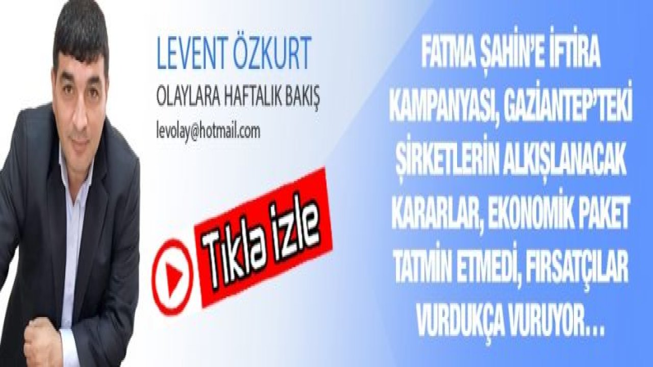 FATMA ŞAHİN’E İFTİRA KAMPANYASI, GAZİANTEP’TEKİ ŞİRKETLERİN ALKIŞLANACAK KARARLAR, EKONOMİK PAKET TATMİN ETMEDİ, FIRSATÇILAR VURDUKÇA VURUYOR…