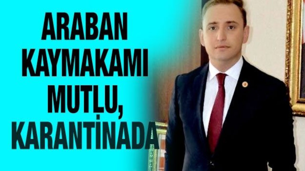 Araban Kaymakamı Mutlu, karantinada olduğunu belirtti