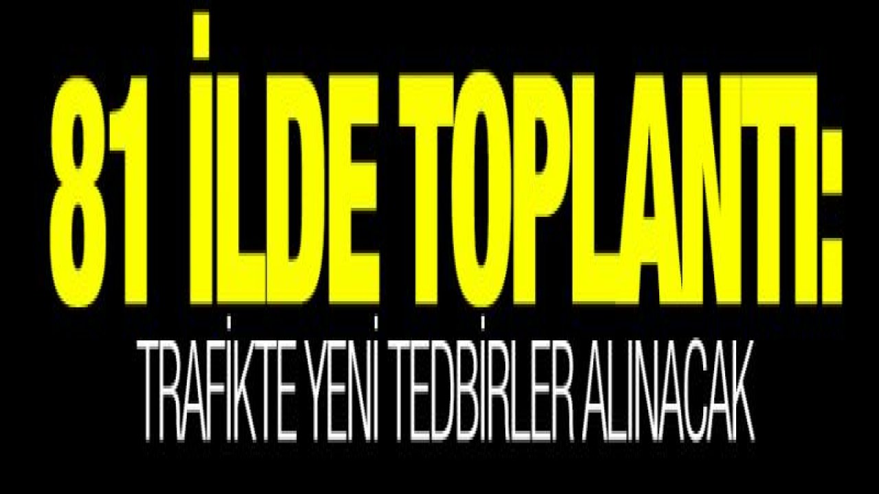 81 ilde toplantı: Trafikte yeni tedbirler alınacak