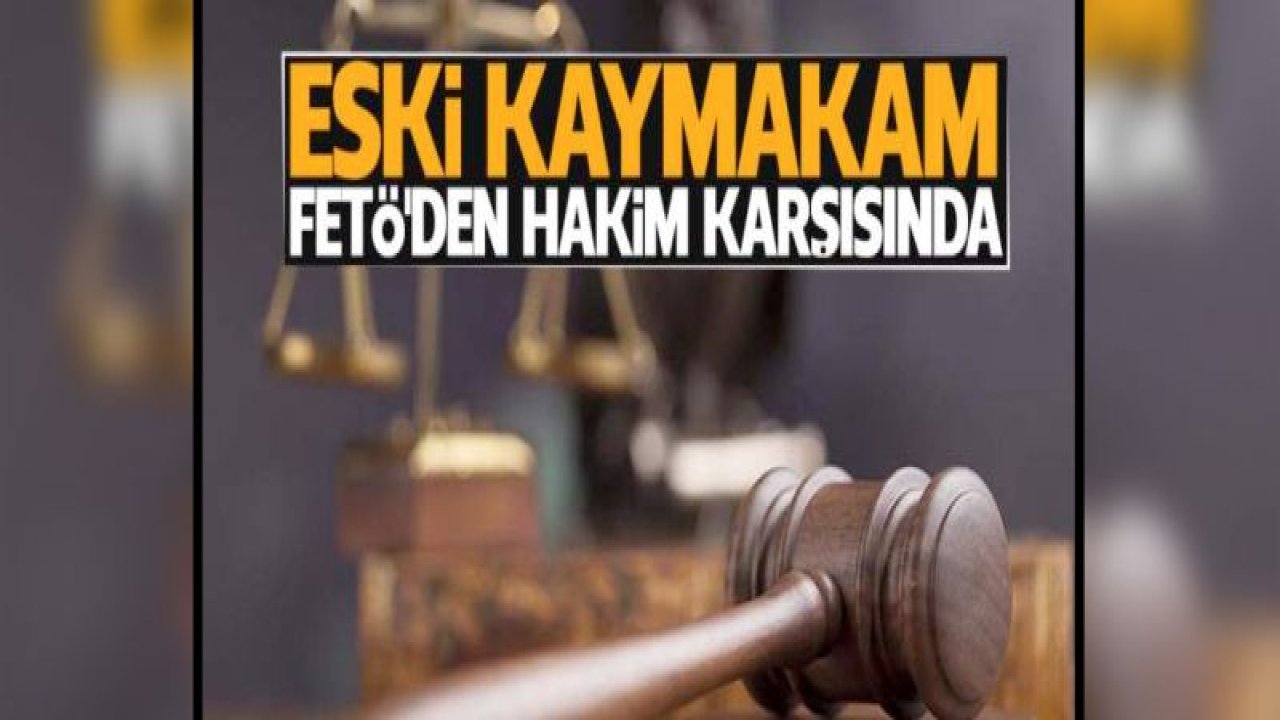 FETÖ sanığı eski Kaymakam hakim karşısında