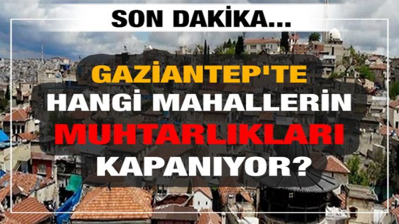 Son Dakika Haber: Gaziantep'te hangi mahallelerin muhtarlıkları kapanıyor ?