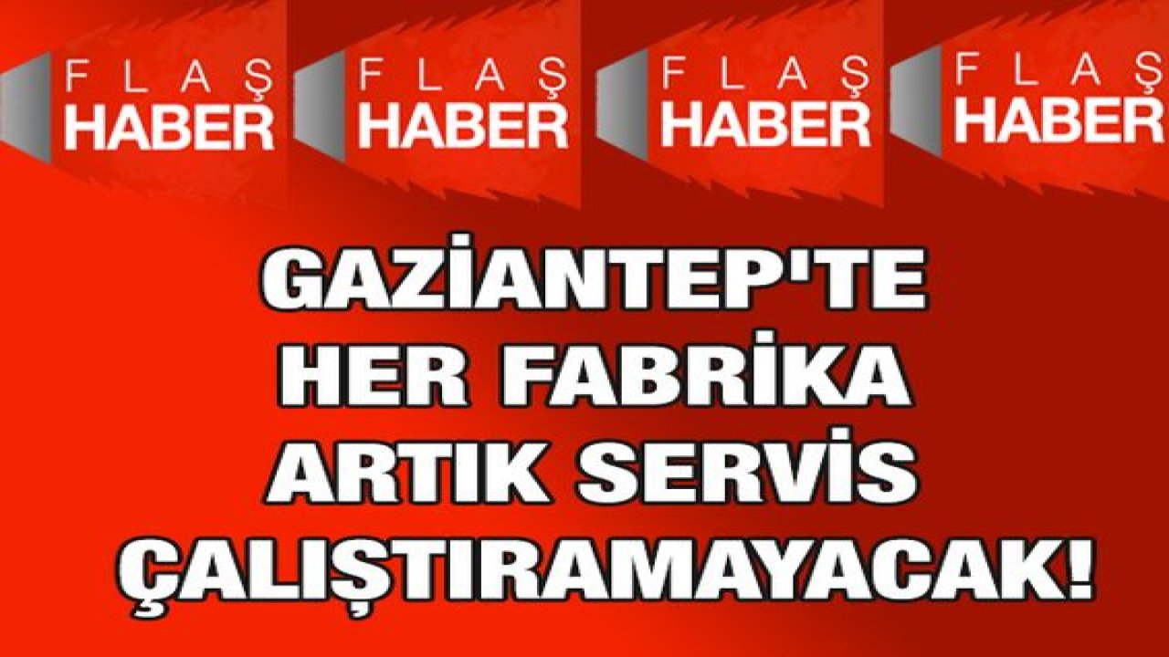 Flaş Haber: Gaziantep'te her fabrika artık servis çalıştıramayacak!