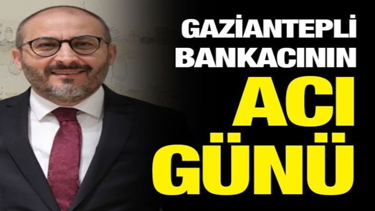 Gaziantepli bankacının acı günü