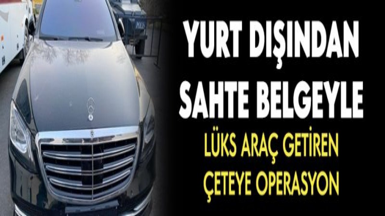 Yurt dışından sahte belgeyle lüks araç getiren çeteye operasyon