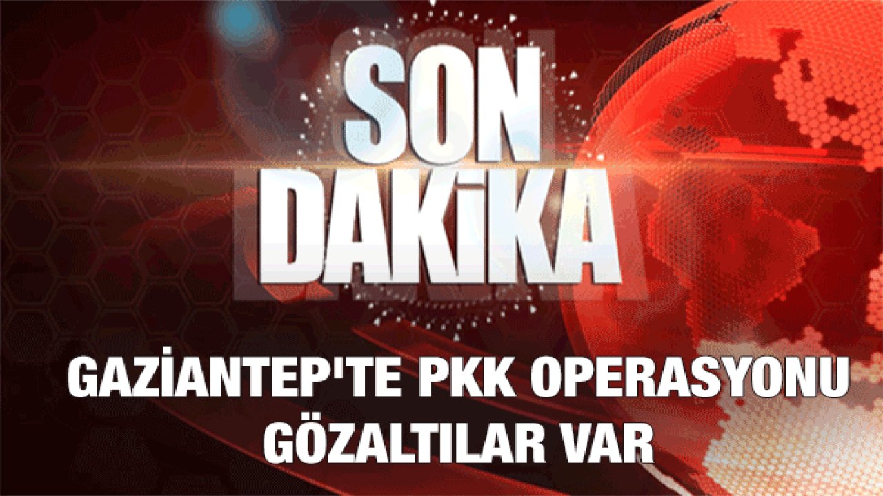 Son Dakika Haber:Gaziantep'te PKK Operasyonu: Gözaltılar Var