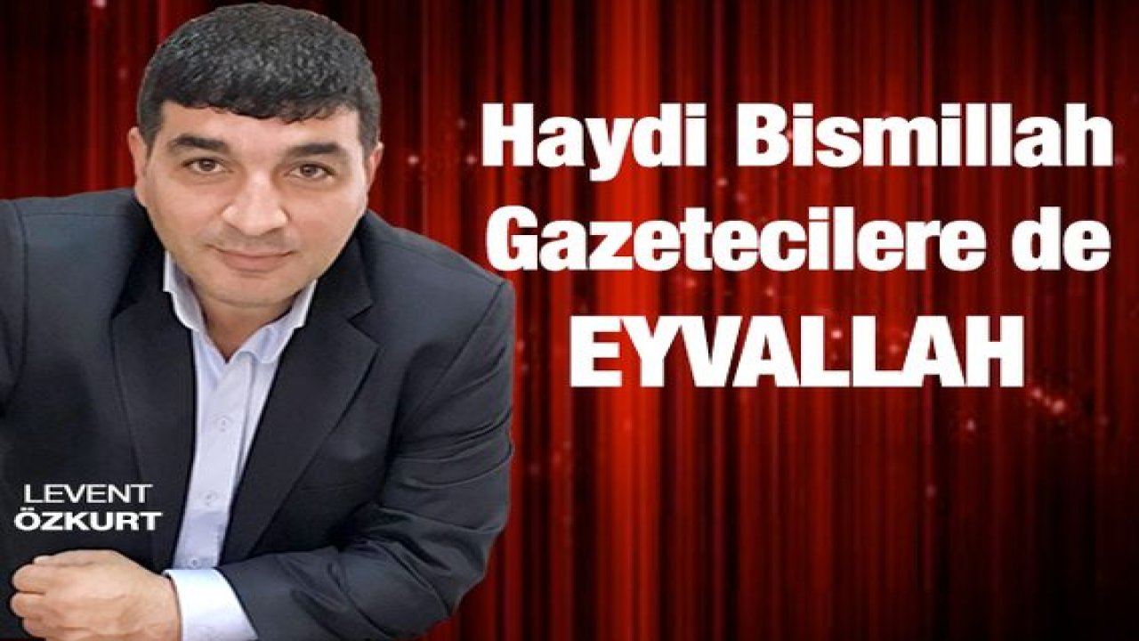 Haydi Bismillah Gazetecilere de EYVALLAH