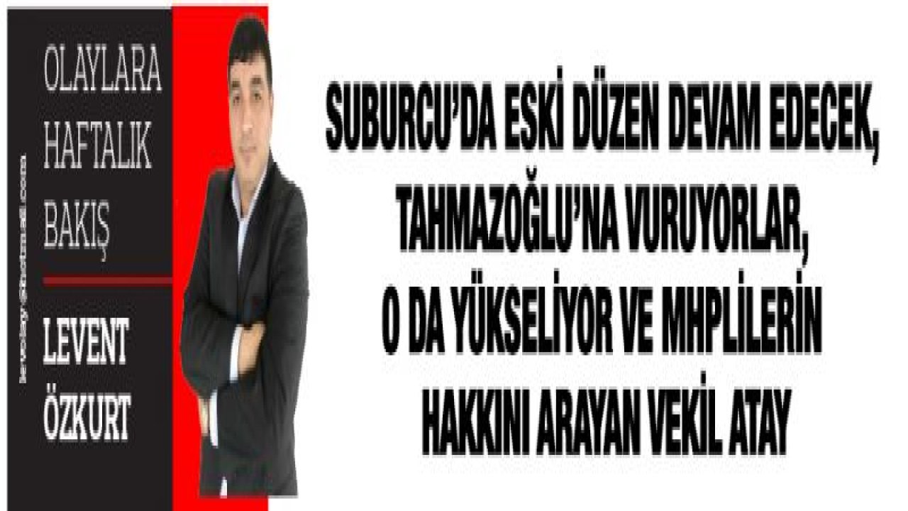 SUBURCU'DA ESKİ DÜZEN DEVAM EDECEK, TAHMAZOĞLU'NA VURUYORLAR, O DA YÜKSELİYOR VE MHPLİLERİN HAKKINI ARAYAN VEKİL ATAY