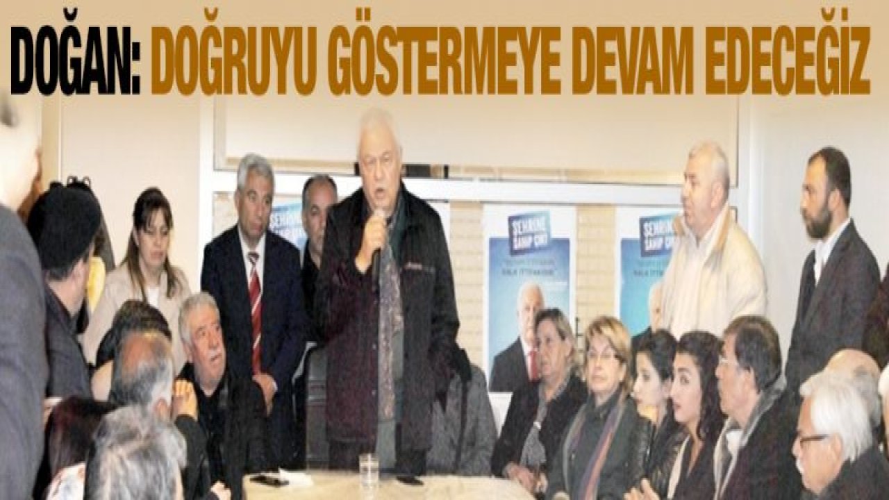 DOĞAN : "DOĞRUYU GÖSTERMEYE DEVAM EDECEĞİZ"