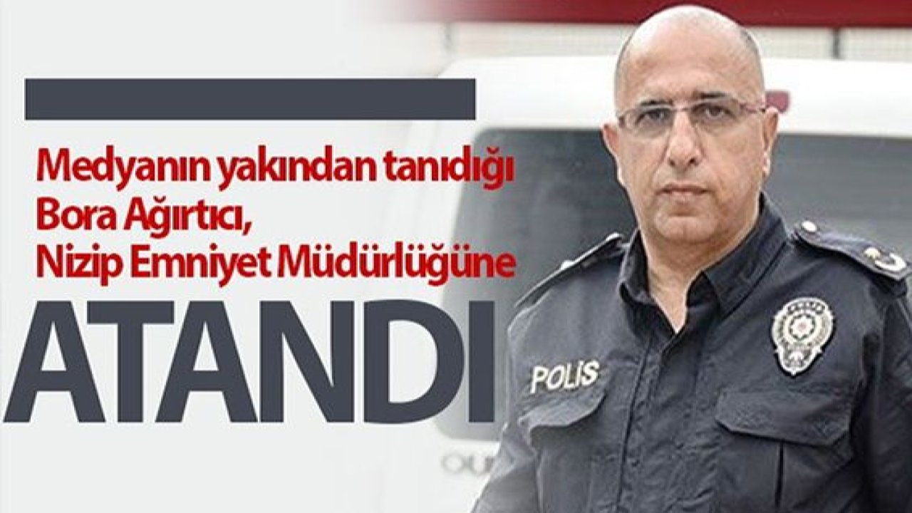 Bora Ağırtıcı, Nizip Emniyet Müdürlüğüne atandı