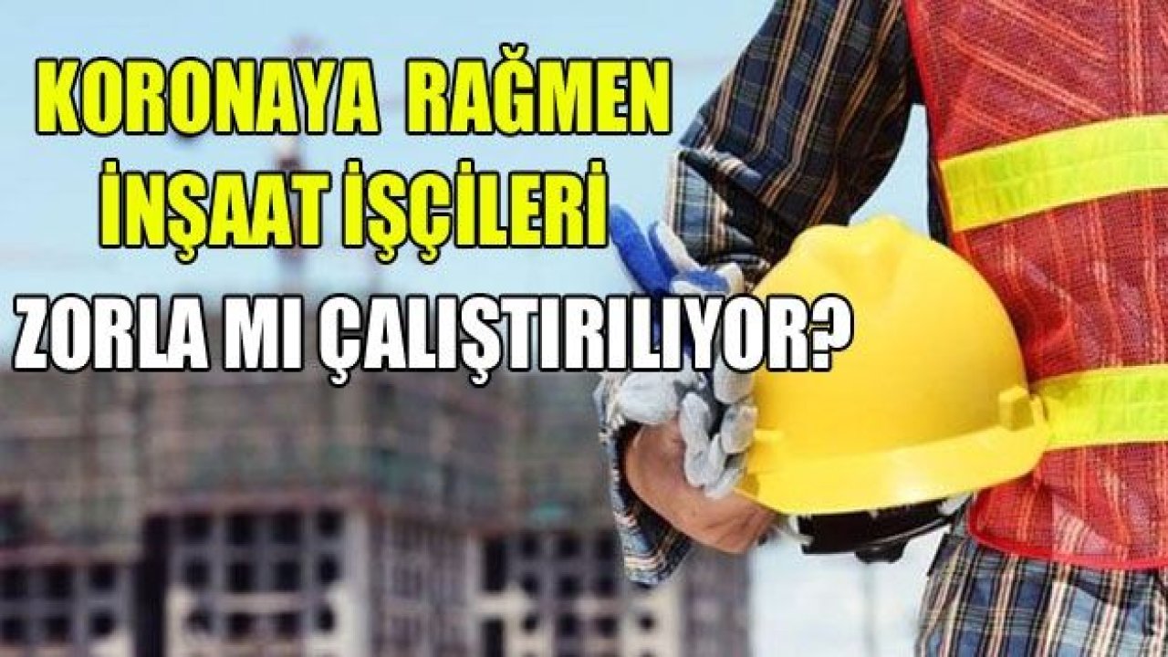 Korona’ya rağmen inşaat işçileri zorla çalıştırılıyor