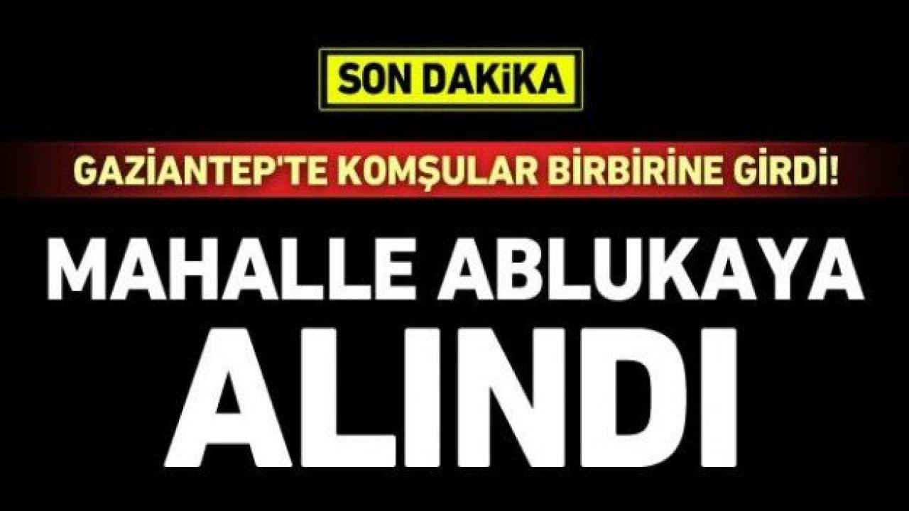 Gaziantep'te komşular birbirine girdi! Mahalle ablukaya alındı