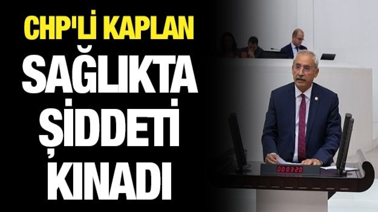 CHP'Lİ KAPLAN SAĞLIKTA ŞİDDETİ KINADI