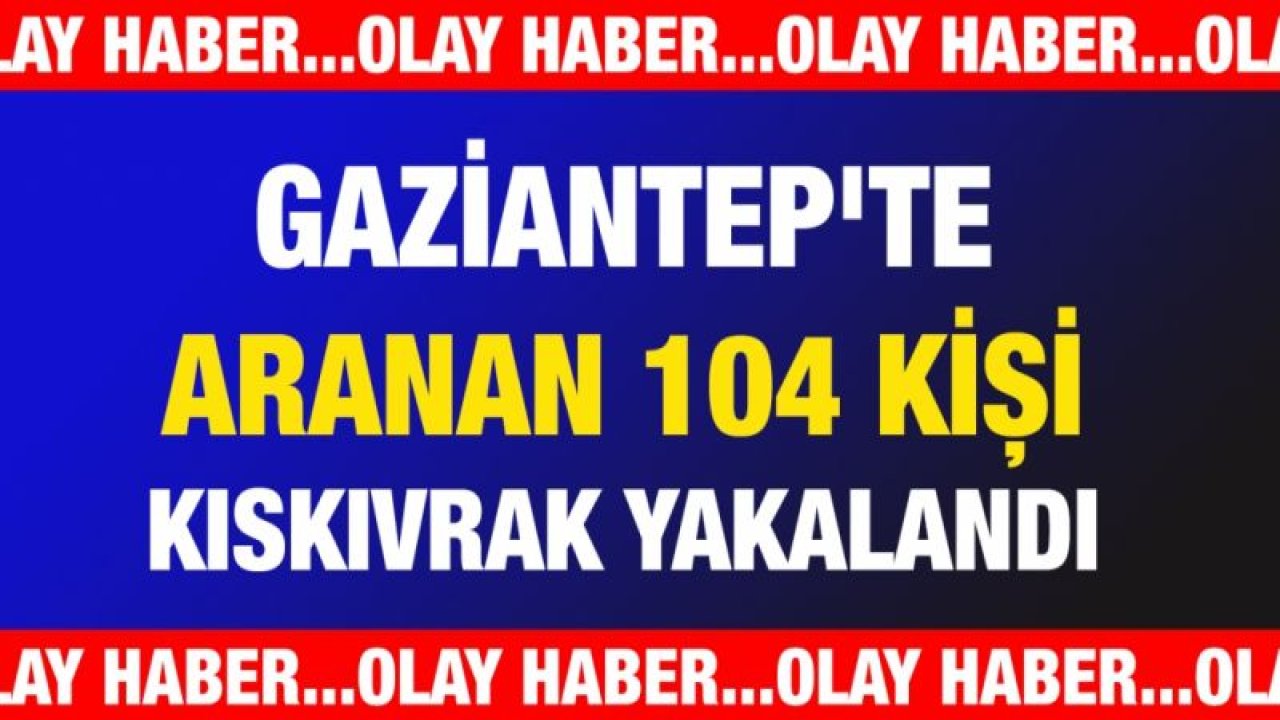 Gaziantep'te aranan 104 kişi kıskıvrak yakalandı