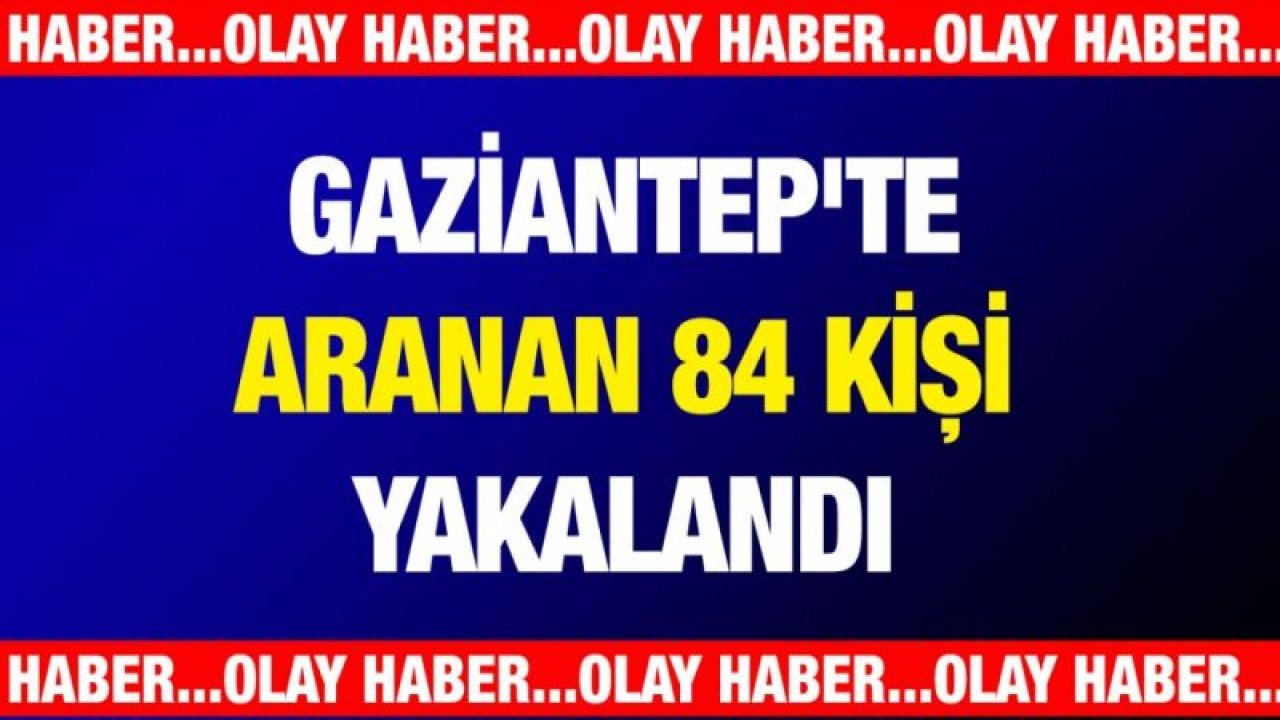 Gaziantep'te aranan 84 kişi yakalandı