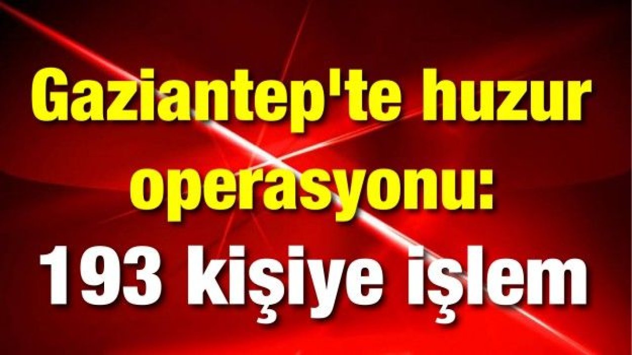 Gaziantep'te huzur operasyonu: 193 kişiye işlem