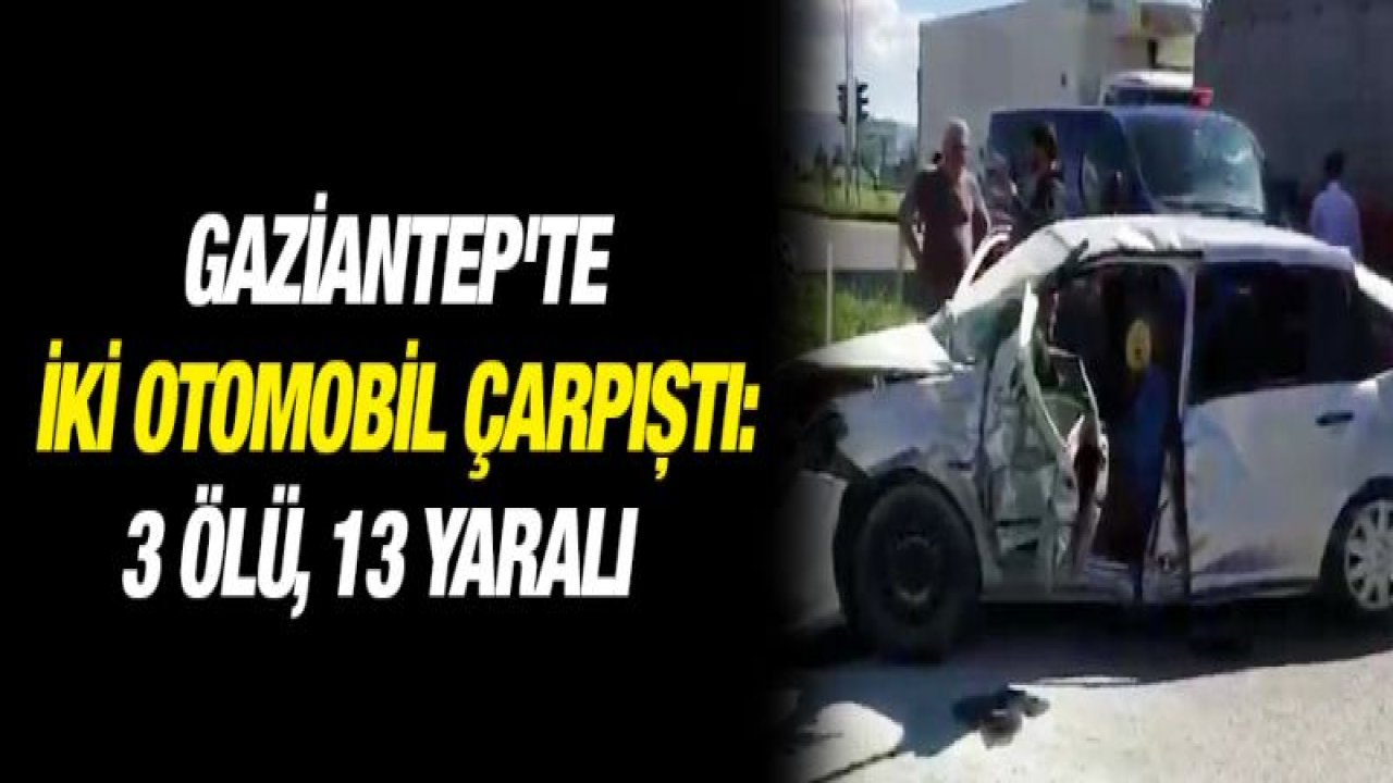 Gaziantep'te iki otomobil çarpıştı: 3 ölü, 13 yaralı