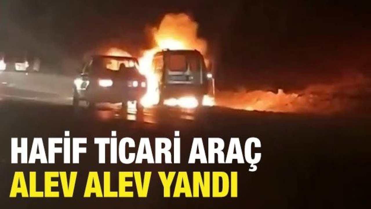 Hafif ticari araç alev alev yandı