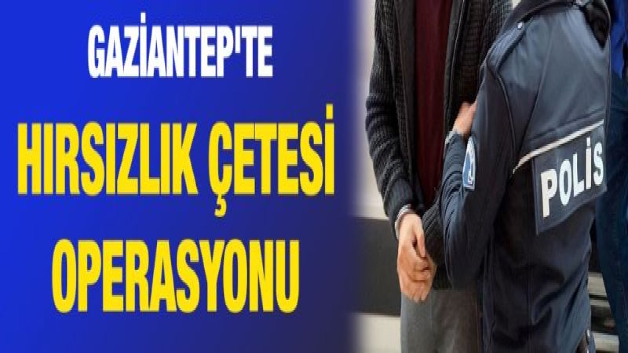 Gaziantep'te hırsızlık çetesi operasyonu