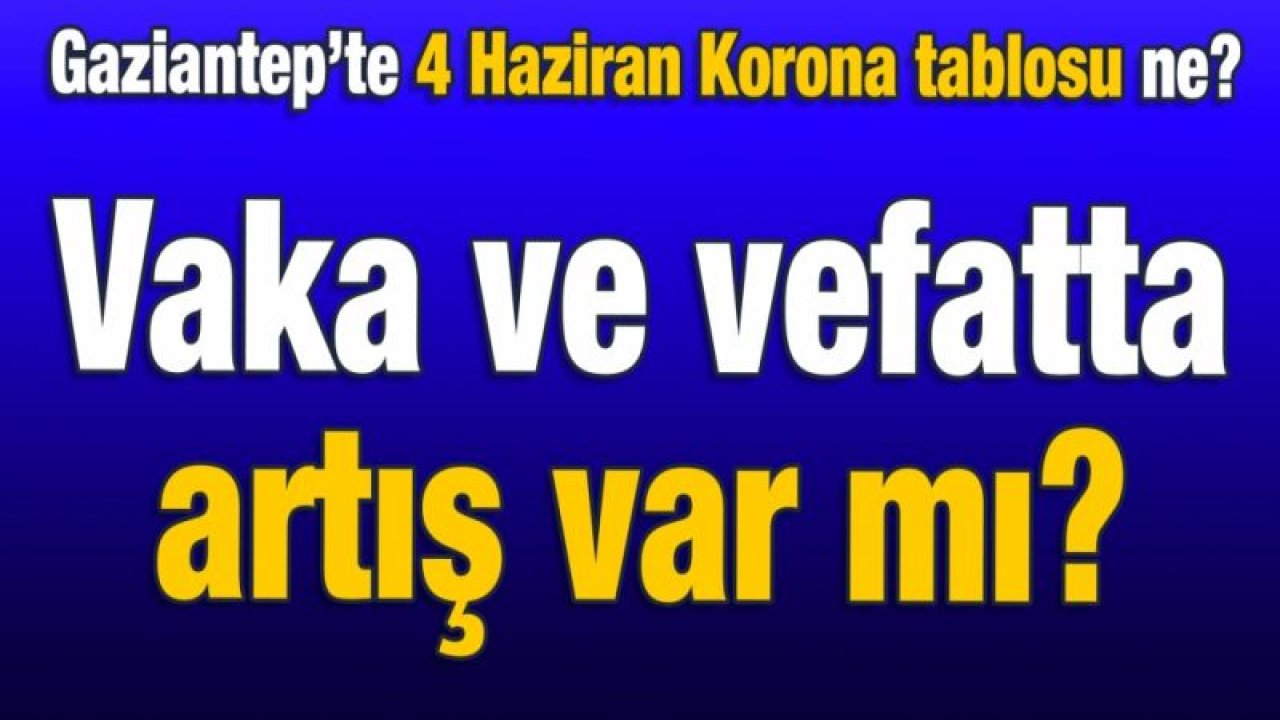 Gaziantep’te 4 Haziran Korona tablosu ne? Vaka ve vefatta artış var mı?