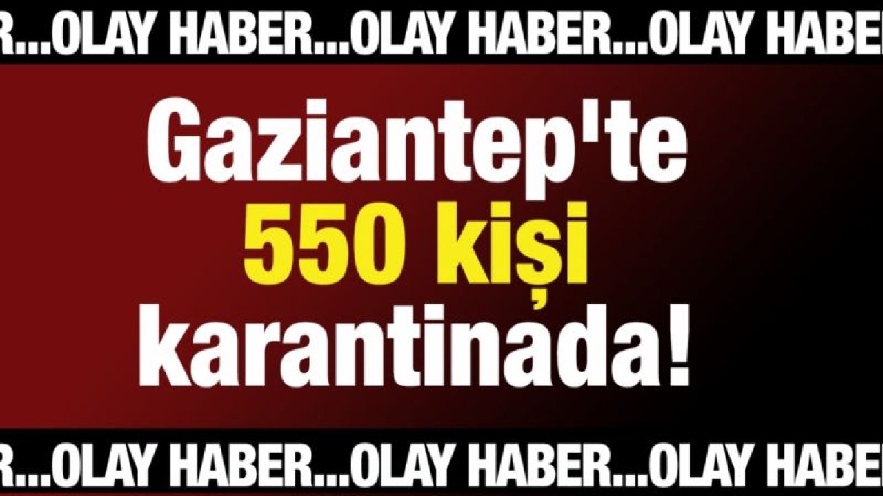 Gaziantep'te 550 kişi daha karantinada!