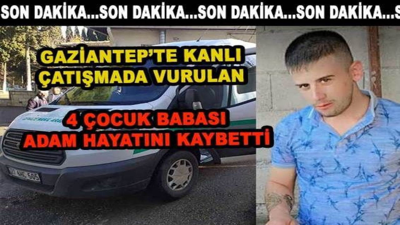 Son Dakika...Gaziantep'te çatışmada vurulan 4 çocuk babası adam hayatını kaybetti