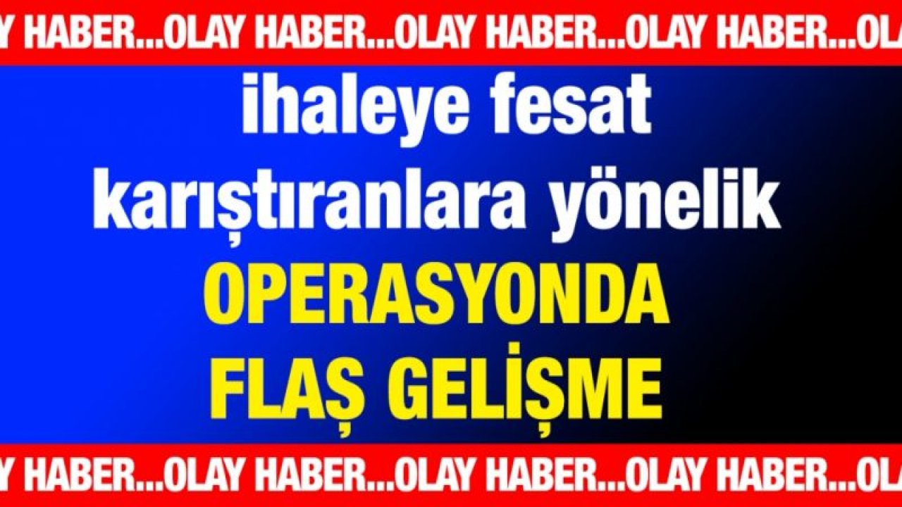 ihaleye fesat karıştıranlara yönelik operasyonda flaş gelişme