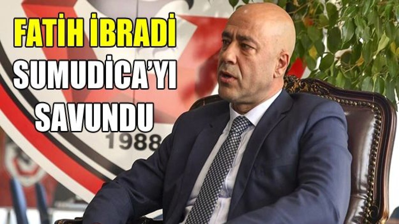 FATİH İBRADİ SUMUDİCA’YI SAVUNDU