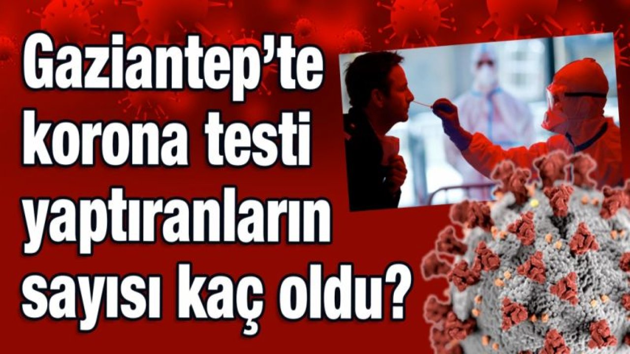 Gaziantep’te korona testi yaptıranların sayısı kaç oldu?