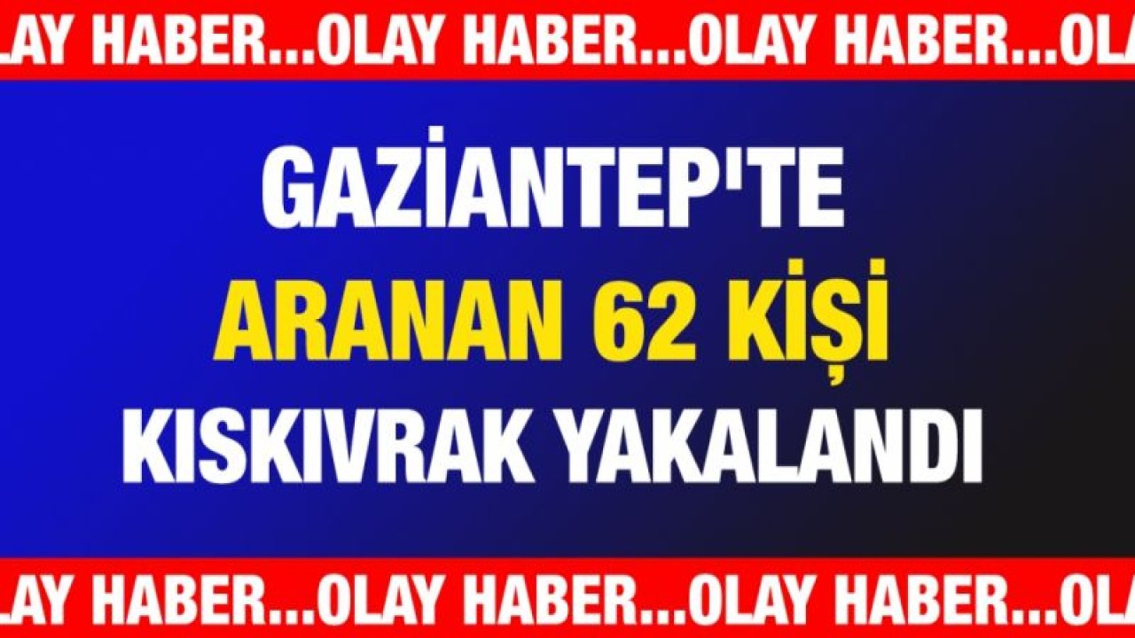 Gaziantep'te aranan 62 kişi kıskıvrak yakalandı