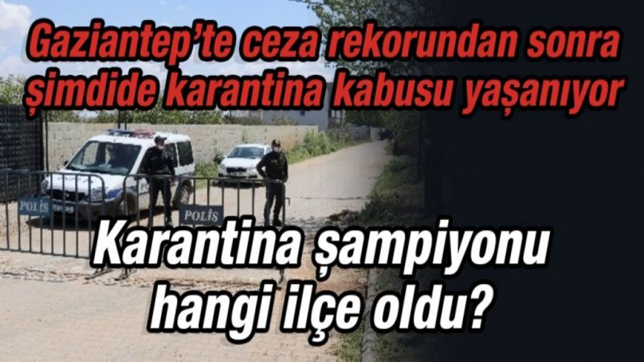 Gaziantep’te ceza rekorundan sonra şimdide karantina kabusu yaşanıyor  Karantina şampiyonu hangi ilçe oldu?