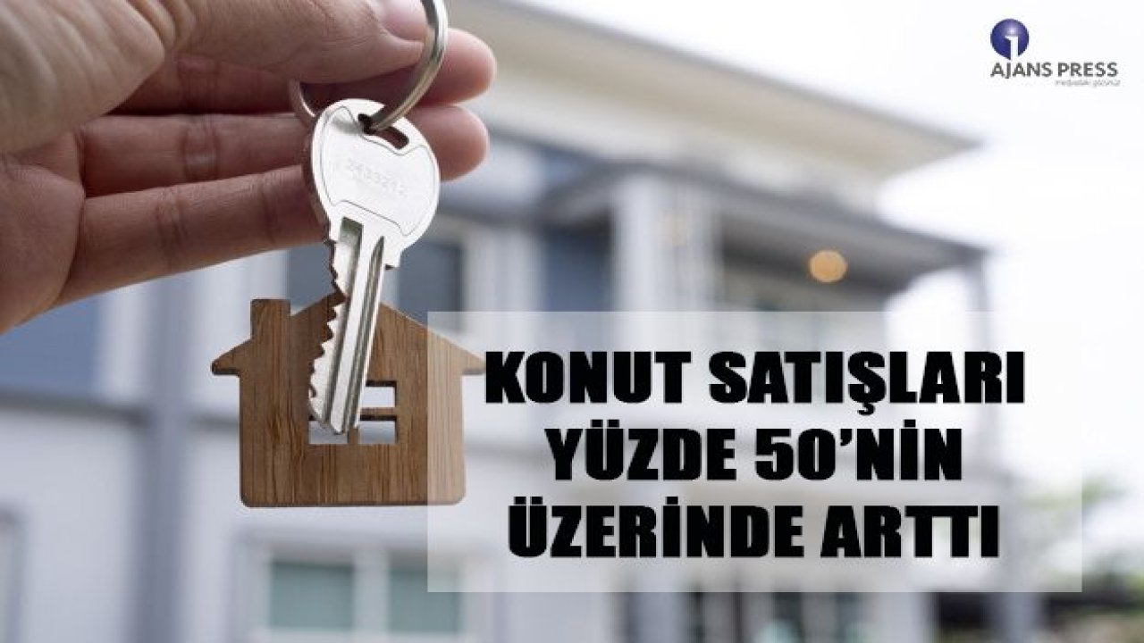 KONUT SATIŞLARI YÜZDE 50’NİN ÜZERİNDE ARTTI