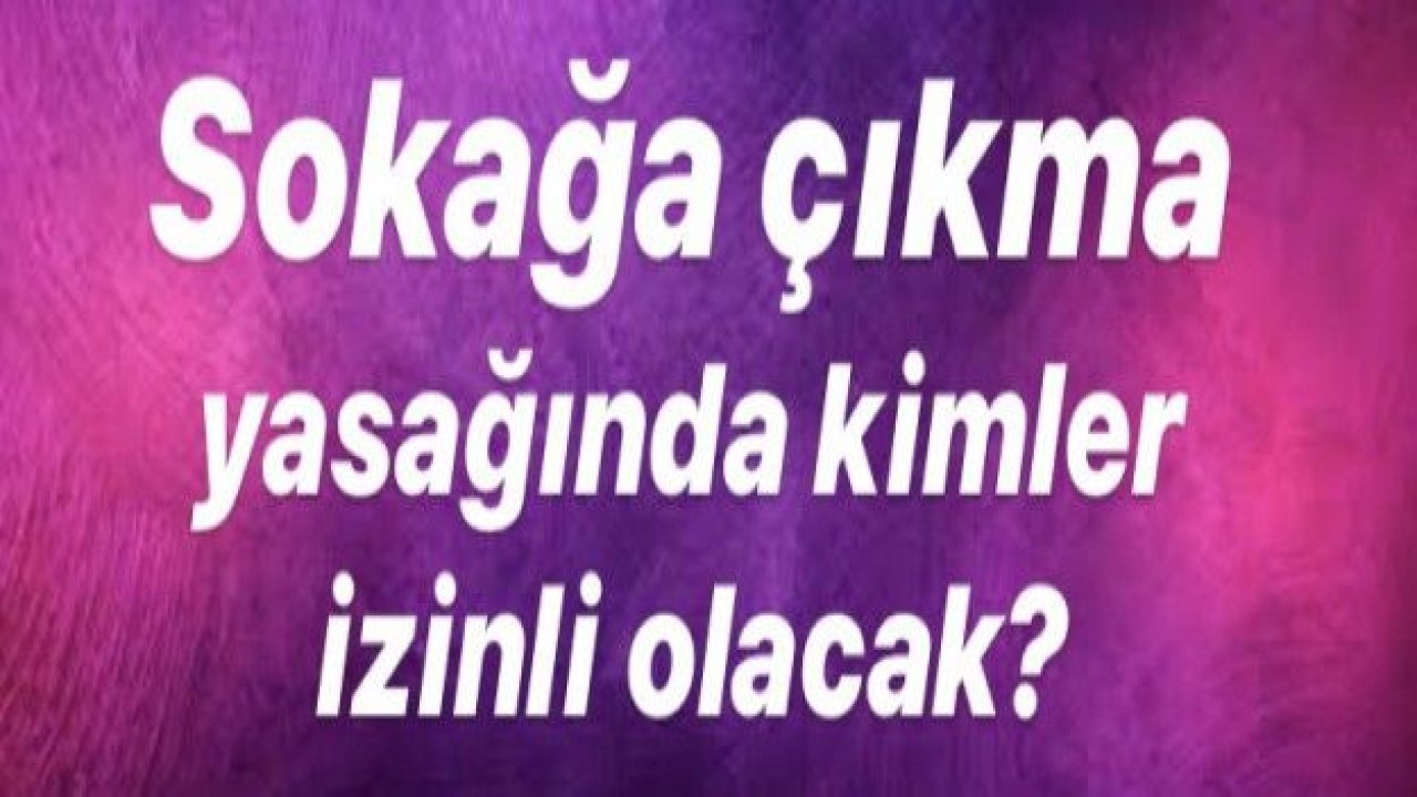 Sokağa çıkma yasağında kimler izinli olacak?