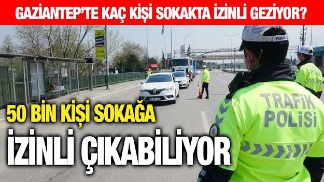 Gaziantep’te kaç kişi sokakta izinli geziyor? 50 bin kişi sokağa izinli çıkabiliyor