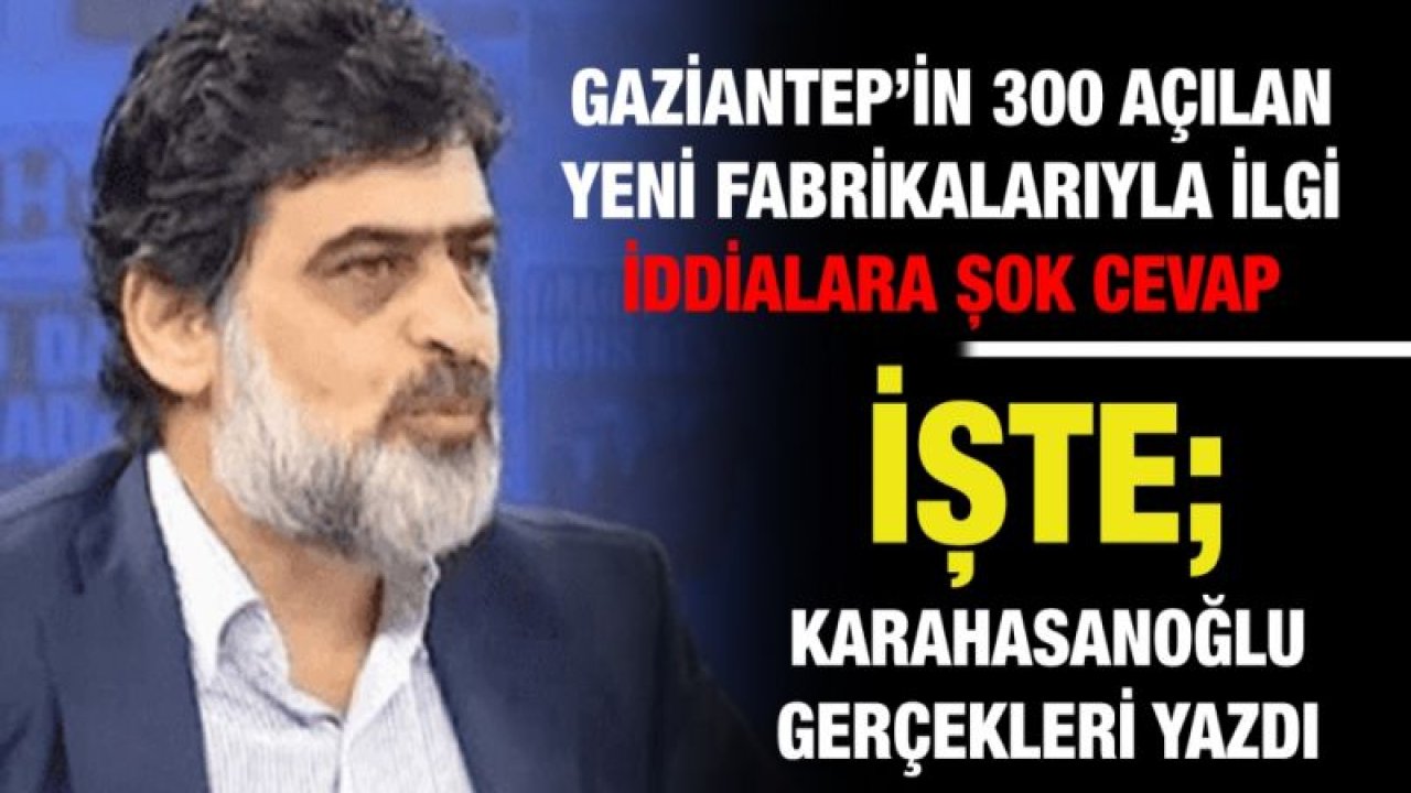 Gaziantep’in 300 açılan yeni fabrikalarıyla ilgi iddialara şok cevap....  İşte; Karahasanoğlu gerçekleri yazdı