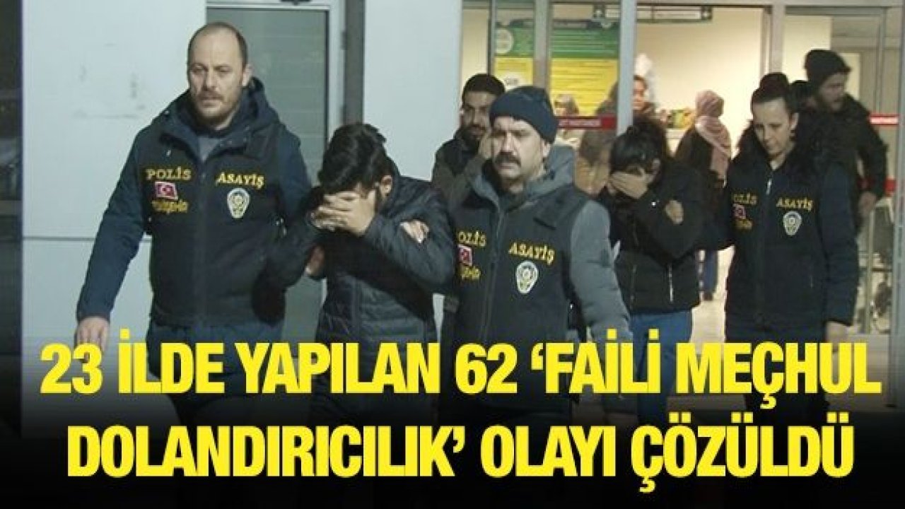 23 ilde yapılan 62 ‘faili meçhul dolandırıcılık’ olayı çözüldü