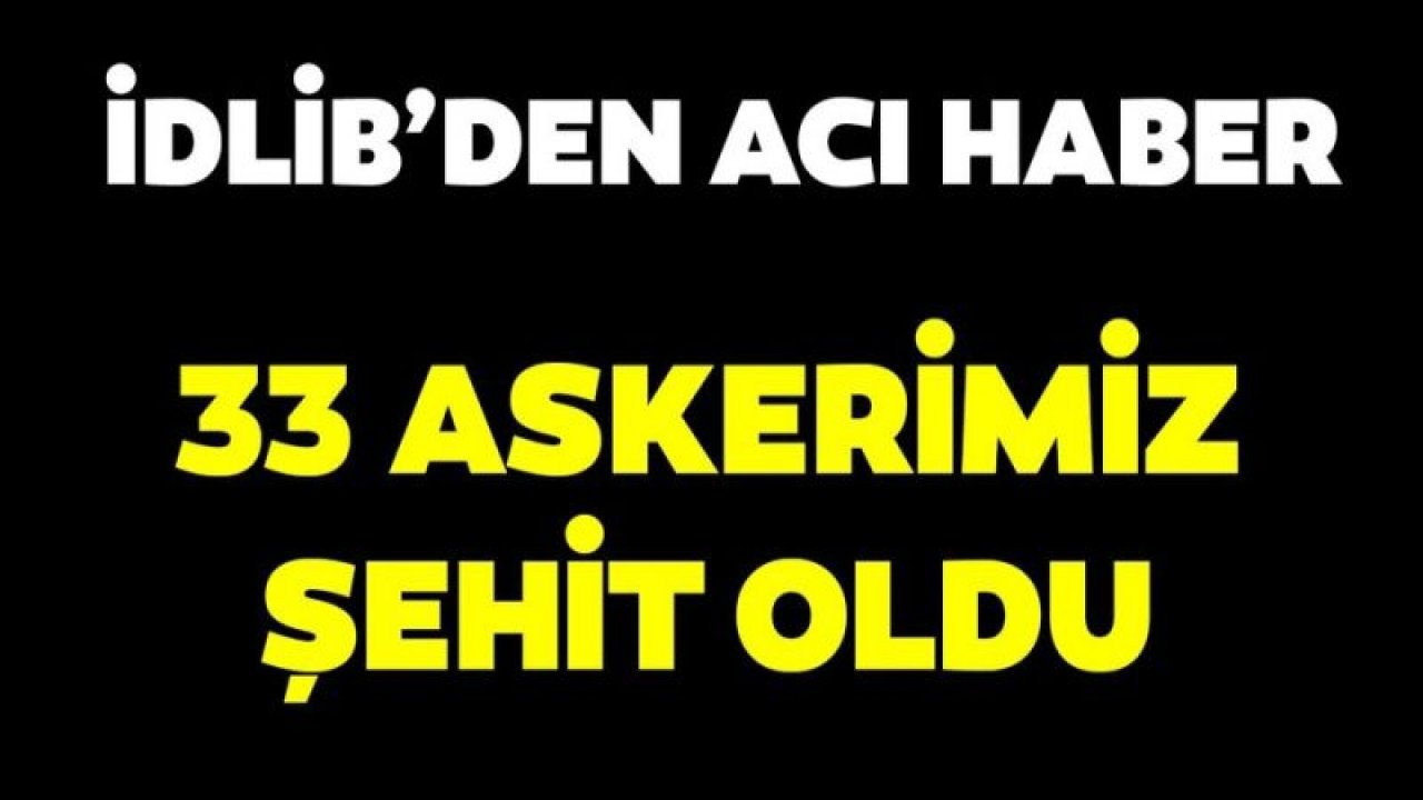 İdlip'te Yapılan Hain Saldırıda Şehit Sayımız 33'e Yükseldi