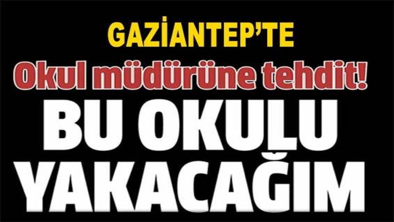 Son Dakika: Gaziantep'te Veliden Okul Müdürüne TEHDİT... 'Bu Okulu Yakacağım'