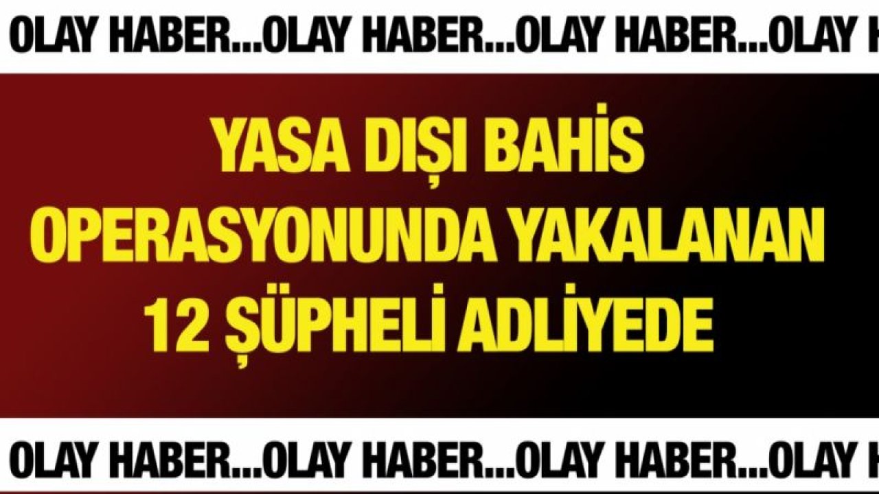 Yasa dışı bahis operasyonunda yakalanan 12 şüpheli adliyede