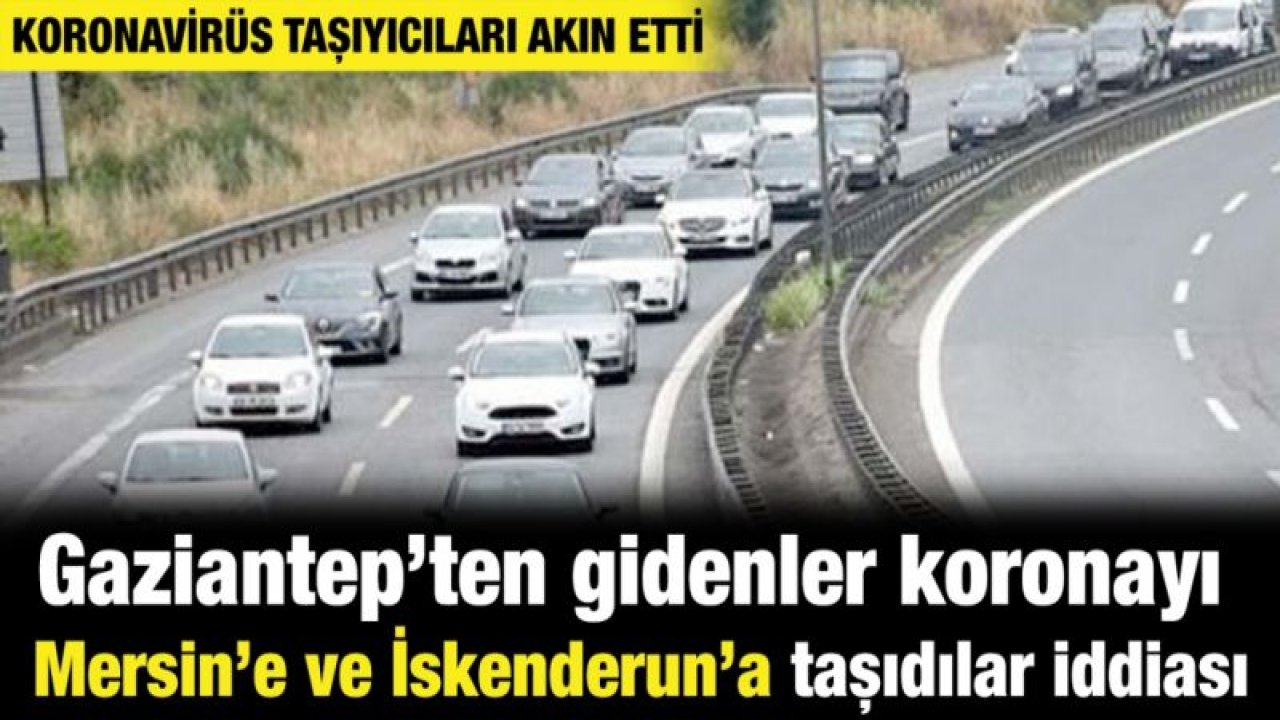 Gaziantep’ten gidenler koronayı Mersin’e ve İskenderun’a taşıdılar iddiası