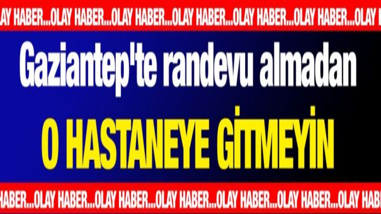 Gaziantep'te randevu almadan o hastaneye gitmeyin