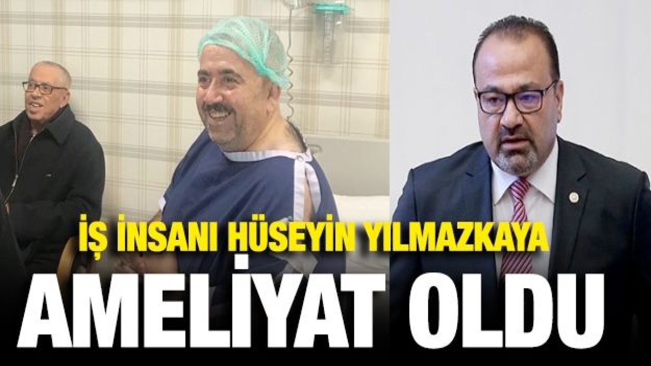 İş insanı Hüseyin Yılmazkaya ameliyat oldu