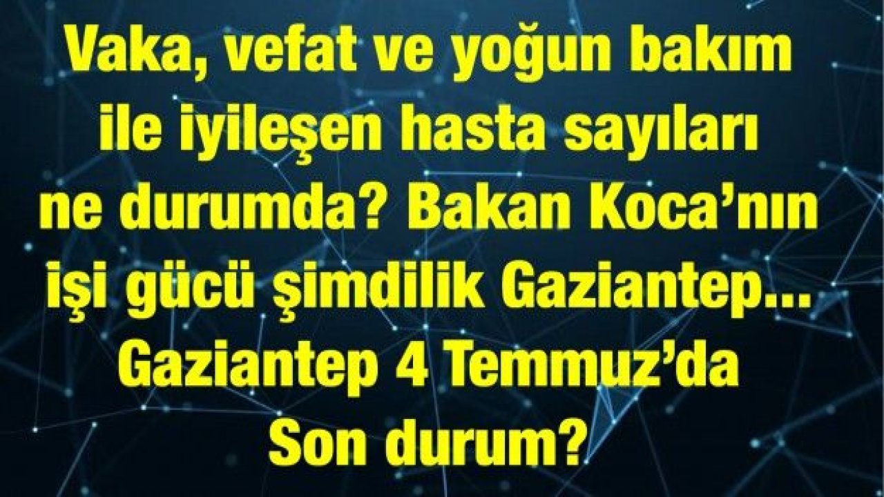 Vaka, vefat ve yoğun bakım ile iyileşen hasta sayıları ne durumda? Bakan Koca’nın işi gücü şimdilik Gaziantep... Gaziantep 4 Temmuz’da Son durum?